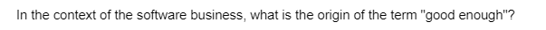 In the context of the software business, what is the origin of the term "good enough"?