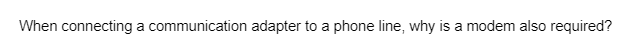 When connecting a communication adapter to a phone line, why is a modem also required?