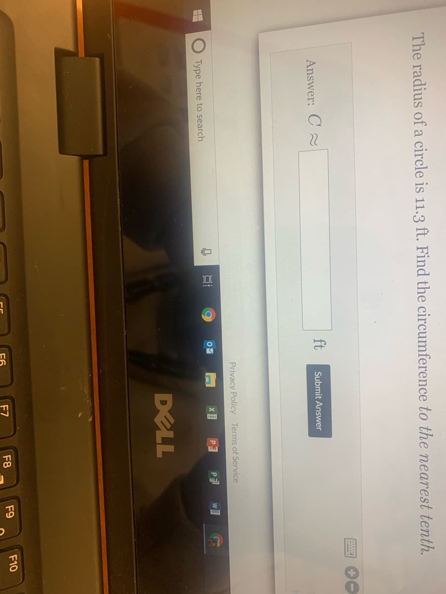 The radius of a circle is 11.3 ft. Find the circumference to the nearest tenth.
Answer: C
ft
Submit Answer
Privacy Policy Terms of Service
P3
P
W
Type here to search
DELL
F7
F8
F9
F10
