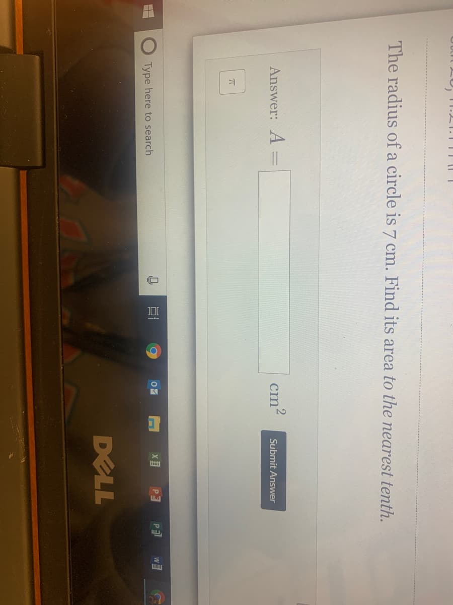 The radius of a circle is 7 cm. Find its area to the nearest tenth.
Answer: A =
cm2
Submit Answer
Type here to search
DELL
