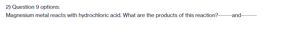 2) Question 9 options:
Magnesium metal reacts with hydrochloric acid. What are the products of this reaction?------and--
