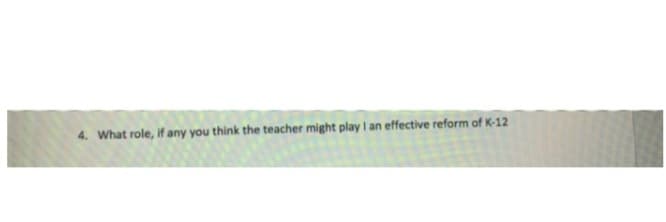 4. What role, if any you think the teacher might play I an effective reform of K-12
