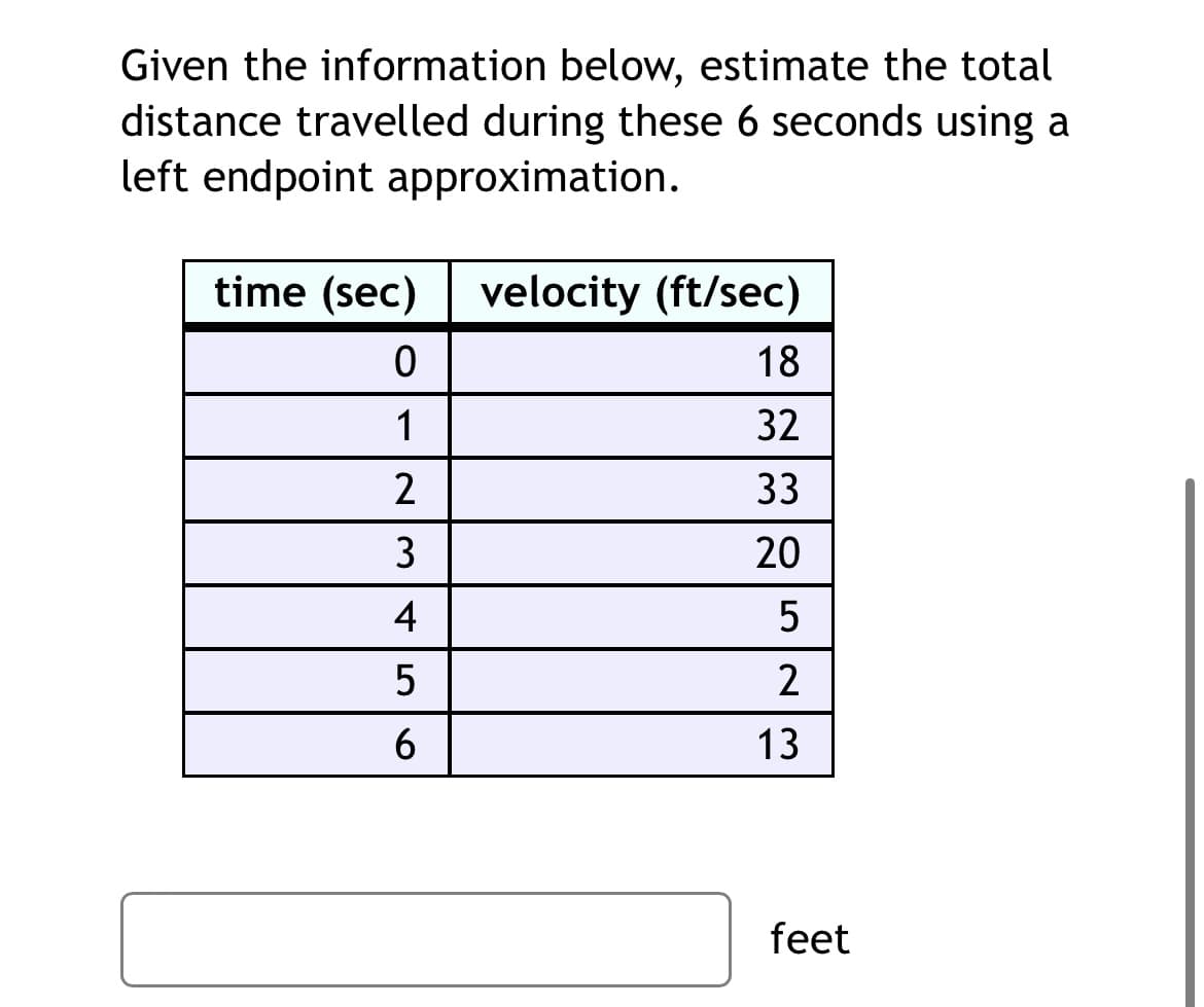 Given the information below, estimate the total
distance travelled during these 6 seconds using a
left endpoint approximation.
time (sec)
velocity (ft/sec)
18
1
32
2
33
20
4
2
13
feet
3.
