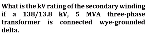 What is the kV rating of the secondary winding
if a 138/13.8 kV, 5 MVA three-phase
transformer is connected wye-grounded
delta.
