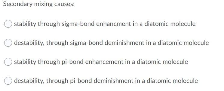 Secondary mixing causes:
stability through sigma-bond enhancment in a diatomic molecule
destability, through sigma-bond deminishment in a diatomic molecule
stability through pi-bond enhancement in a diatomic molecule
destability, through pi-bond deminishment in a diatomic molecule
