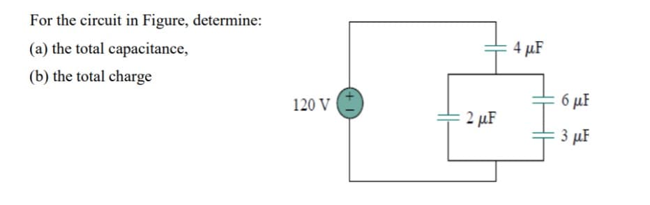 For the circuit in Figure, determine:
(a) the total capacitance,
(b) the total charge
120 V
2 μF
4 μF
6 με
3 μF