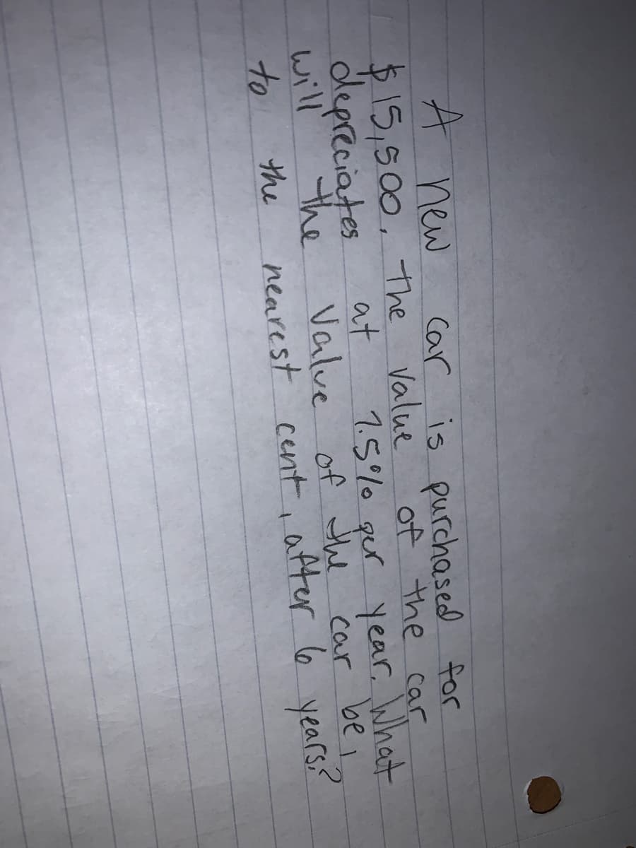 A new
Car is purchased for
$15,500, the Value
dlepreciates
will
to
of the car
1.5% qur year, What
be,
car
at
the
Valve of the
the
nearest cent, after 6 years
