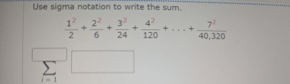 Use sigma notation to write the sum.
22
3² 4²
+
6
24
120
1
12
2
+
+
+.
+
72
40,320