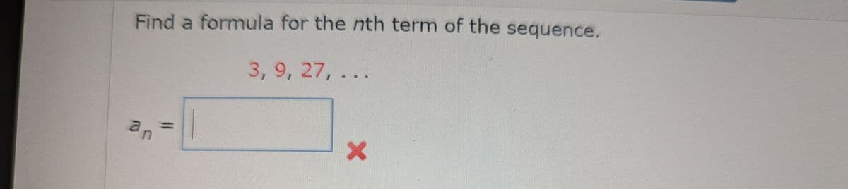 Find a formula for the nth term of the sequence.
3,9, 27,...
an
X