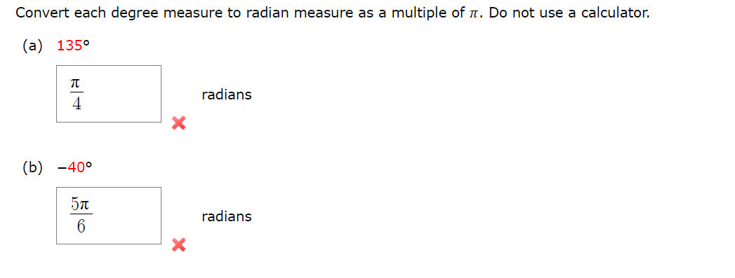 Convert each degree measure to radian measure as a multiple of л. Do not use a calculator.
(a) 135°
π
radians
4
(b) -40°
5π
radians
6
X