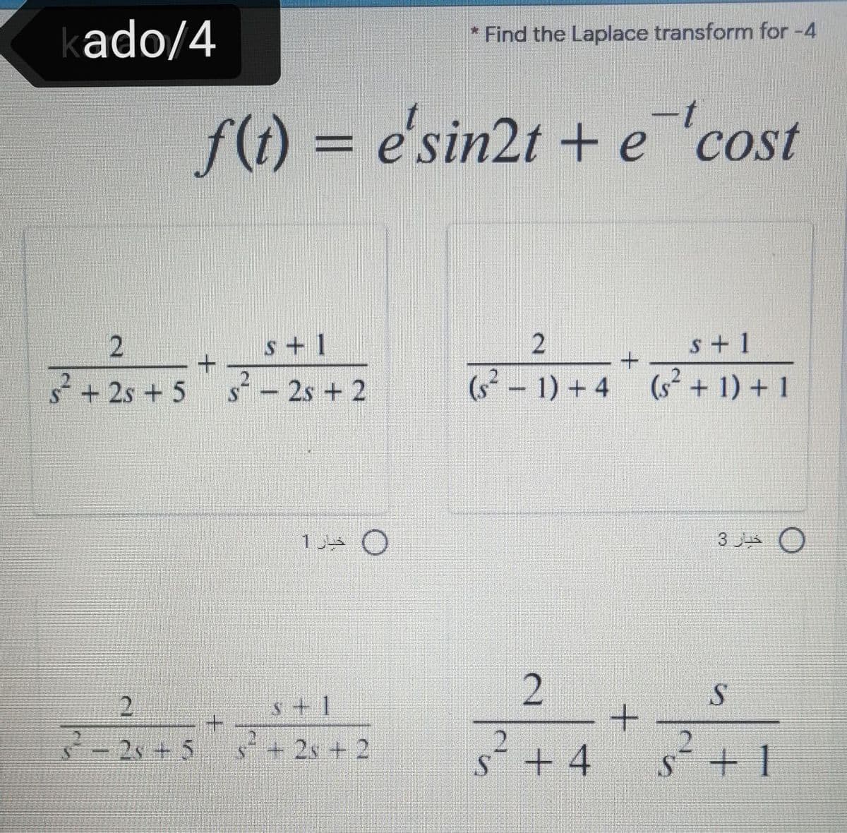 kado/4
* Find the Laplace transform for -4
f() = e'sin2t + ecost
%3D
2
s+ 1
s+ 1
3+ 2s + 5
s²- 2s + 2
- 1) + 4 (s+ 1) + 1
1.
3 Jus O
s+1
s² + 4 s+1
2.
3-2s + 5
+2s + 2
2.
