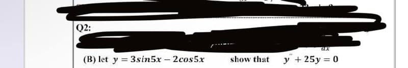 Q2:
(B) let y = 3sin5x - 2cos5x
show that
y + 25y = 0