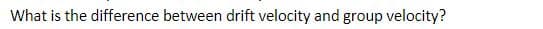 What is the difference between drift velocity and group velocity?
