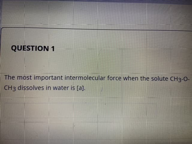 The most important intermolecular force when the solute CH3-0-
CH3 dissolves in water is [a].
