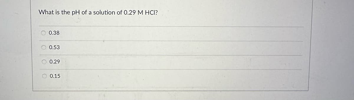 What is the pH of a solution of 0.29 M HCI?
0.38
0.53
0.29
O 0.15