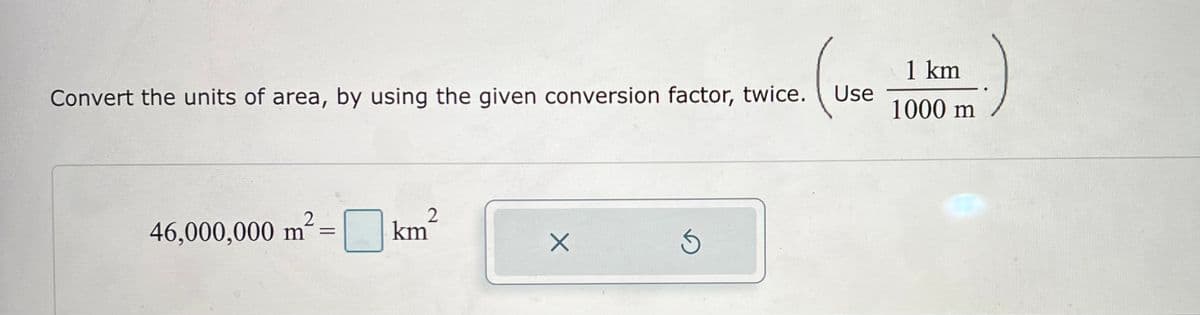 Convert the units of area, by using the given conversion factor, twice.
2
2
46,000,000 m²= 0 km
X
Ś
Use
1 km
1000 m