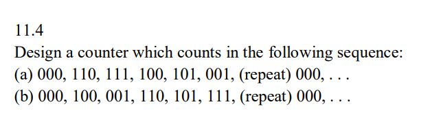 11.4
Design a counter which counts in the following sequence:
(a) 000, 110, 111, 100, 101, 001, (repeat) 000, . .
(b) 000, 100, 001, 110, 101, 111, (repeat) 000, . ..
...
