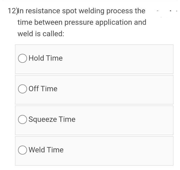 12)In resistance spot welding process the
time between pressure application and
weld is called:
O Hold Time
O Off Time
O Squeeze Time
O Weld Time
