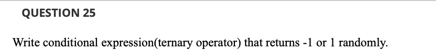 QUESTION 25
Write conditional expression(ternary operator) that returns -1 or 1 randomly.
