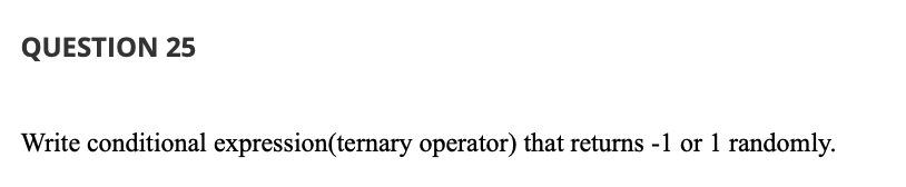 QUESTION 25
Write conditional expression(ternary operator) that returns -1 or 1 randomly.
