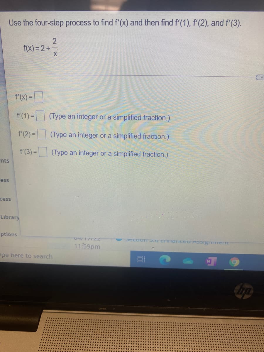 Use the four-step process to find f'(x) and then find f'(1), f'(2), and f'(3).
f(x) = 2+-
f'(x) = _
f'(1) = (Type an integer or a simplified fraction.)
f'(2) = (Type an integer or a simplified fraction.)
f'(3) = (Type an integer or a simplified fraction.)
%3D
nts
ess
cess
Library
ptions
11:59pm
pe here to search
