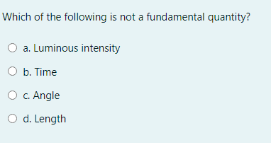 Which of the following is not a fundamental quantity?
O a. Luminous intensity
O b. Time
O c. Angle
O d. Length
