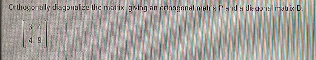 Orthogonally diagonalize the matrix, giving an
34
49
orthogonal matrix P and a diagonal matrix D