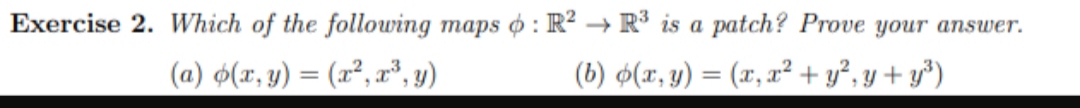 Exercise 2. Which of the following maps o : R² → R³ is a patch? Prove your answer.
(a) (x, y) = (x², r", y)
(b) $(x, y) = (x, x² + y², y + y³)
%3D
