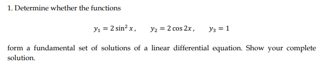 1. Determine whether the functions
Yı = 2 sin? x,
y2 = 2 cos 2x,
Y3 = 1
form a fundamental set of solutions of a linear differential equation. Show your complete
solution.
