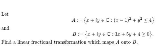 Let
and
A= {xiy C: (x − 1)² + y² <4}
-
B={x+iye C: 3x+5y+4>0}.
Find a linear fractional transformation which maps A onto B.