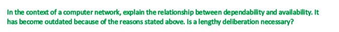 In the context of a computer network, explain the relationship between dependability and availability. It
has become outdated because of the reasons stated above. Is a lengthy deliberation necessary?
