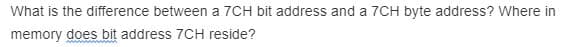 What is the difference between a 7CH bit address and a 7CH byte address? Where in
memory does bit address 7CH reside?