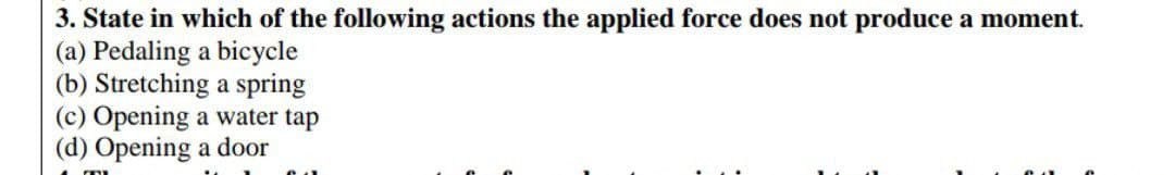 3. State in which of the following actions the applied force does not produce a moment.
(a) Pedaling a bicycle
(b) Stretching a spring
(c) Opening a water tap
(d) Opening a door
