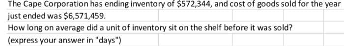 The Cape Corporation has ending inventory of $572,344, and cost of goods sold for the year
just ended was $6,571,459.
How long on average did a unit of inventory sit on the shelf before it was sold?
(express your answer in "days")