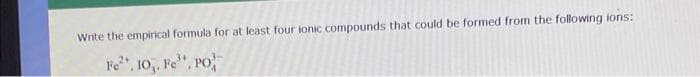 Write the empirical formula for at least four ionic compounds that could be formed from the following ions:
Fe²+, 10₁, Fe, PO