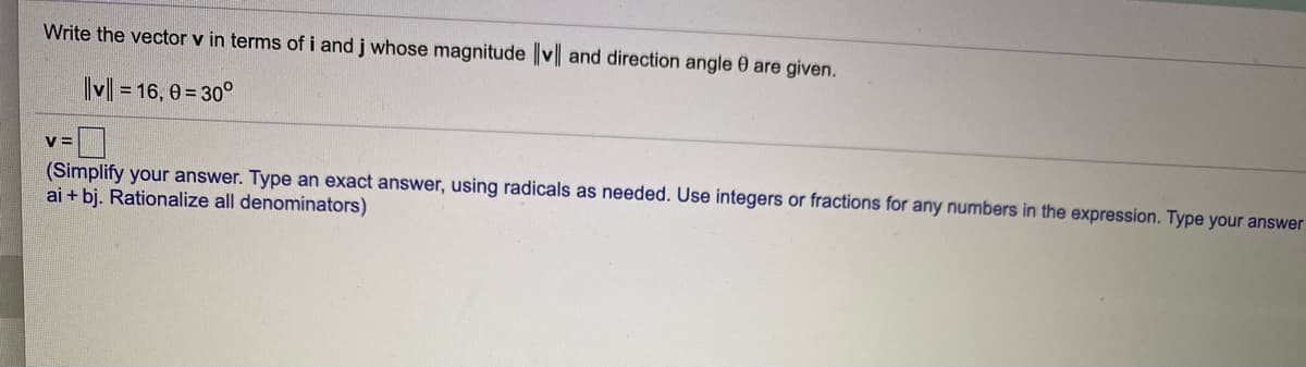 Write the vector v in terms of i and j whose magnitude v and direction angle 0 are given.
M = 16, 0 = 30°
V3=
(Simplify your answer. Type an exact answer, using radicals as needed. Use integers or fractions for any numbers in the expression. Type your answer
ai + bj. Rationalize all denominators)
