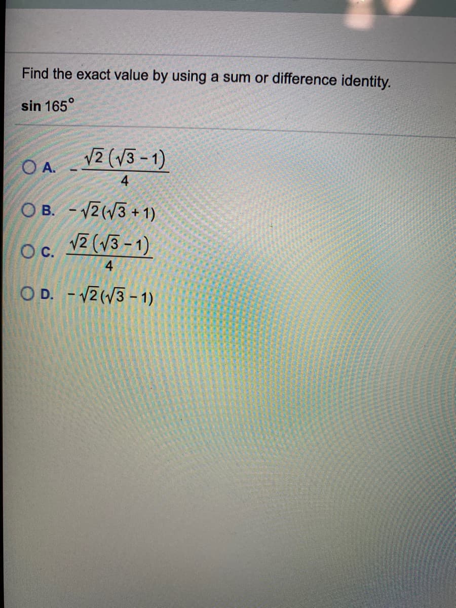 Find the exact value by using a sum or difference identity.
sin 165°
V2 (V3 - 1)
O A.
O B. - V2(V3 + 1)
Oc. 12 (V3 - 1)
4
O D. - 2(V3 - 1)
