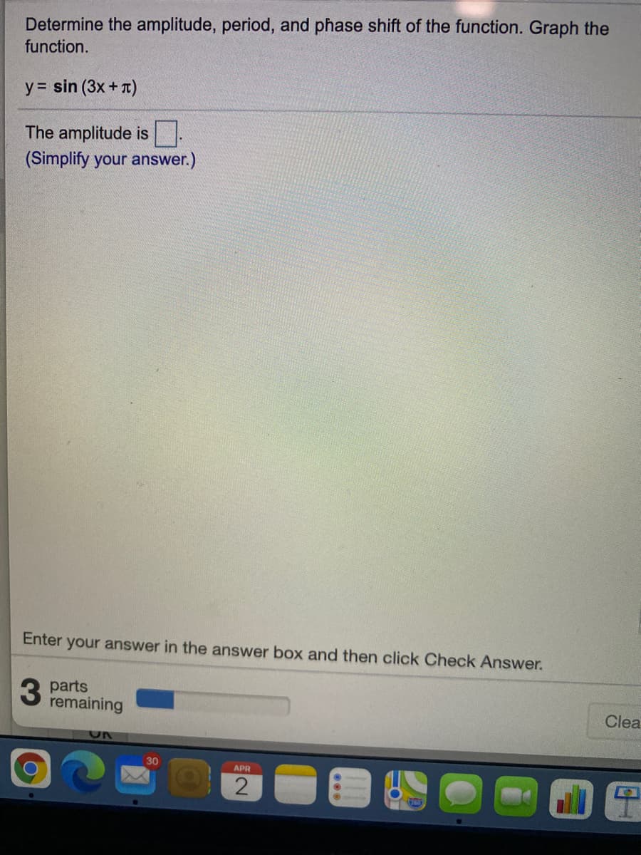Determine the amplitude, period, and phase shift of the function. Graph the
function.
y = sin (3x +T)
The amplitude is
(Simplify your answer.)
Enter your answer in the answer box and then click Check Answer.
3 parts
remaining
Clea
30
APR
