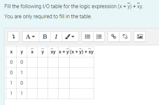 Fill the following I/O table for the logic expression (x + y) + xy.
You are only required to fill in the table.
7
X
0
0
1
1
y
0
1
0
1
A
IX
BI
y xy x + y (x+y) + xy
♫