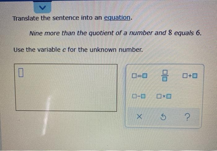 Translate the sentence into an equation.
Nine more than the quotient of a number and 8 eguals 6.
Use the variable c for the unknown number.
ロ=ロ
ロ+ロ
ローロ
ロxロ
