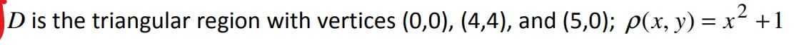 2
D is the triangular region with vertices (0,0), (4,4), and (5,0); p(x, y) = x² +1
