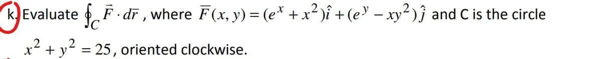 k Evaluate F- dī , where F(x, y) = (e* + x² )î +(e' – xy²)ĵ and C is the circle
+ y = 25, oriented clockwise.
