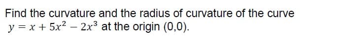 Find the curvature and the radius of curvature of the curve
y = x + 5x2 – 2x3 at the origin (0,0).
