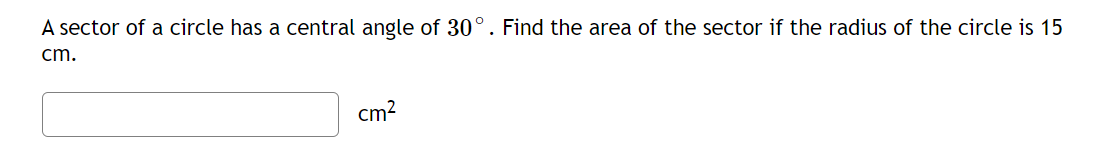 A sector of a circle has a central angle of 30°. Find the area of the sector if the radius of the circle is 15
cm.
cm?
