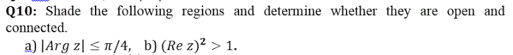 Q10: Shade the following regions and determine whether they are open and
connected.
a) |Arg z| <n/4, b) (Re z)2 > 1.
