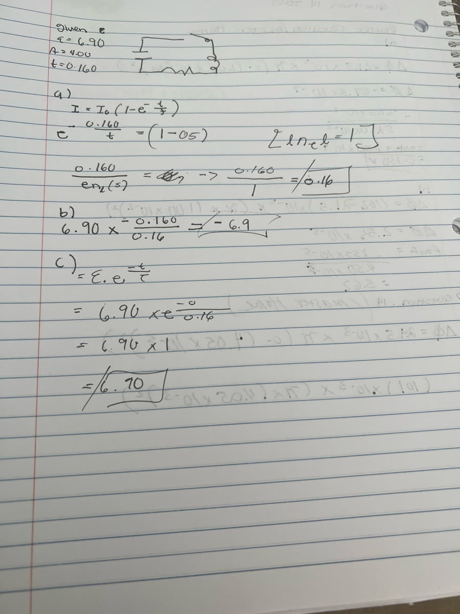 given &
9=6.90
A=400
t=0·160
a)
е
I -
Io (1-e² )
0.160
t
0-160
en (s)
=
b)
6.90 x
c) E. e
I
In
(*(501X 00.1)
= 0.160
0.16
- (1-05)
afhe
=>
690 xe6
-0.16
6.90 x 1 x 20 t
70
0.160
T
6.9
Zenel=1
=/0.160
es
saa =
P
&-01 x ²246 = A