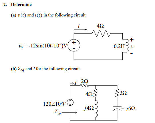 2. Determine
(a) v(t) and i(t) in the following circuit.
i
+
V3 = -12sin(10t-10°)V(
0.2H
(b) Zeg and I for the following circuit.
3Ω
120Z10°V
j4Ω .
- j6N
Z.
eq
