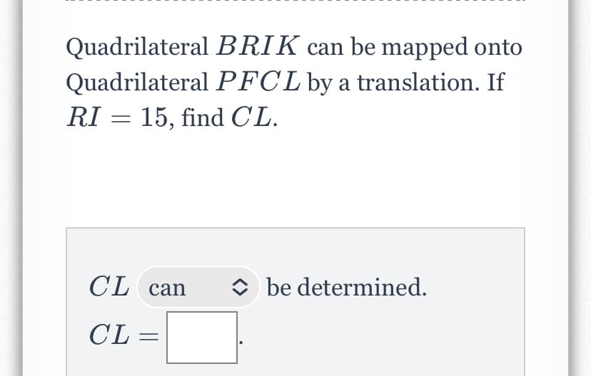 Quadrilateral BRIK can be mapped onto
Quadrilateral PFCL by a translation. If
RI = 15, find CL.
CL can
O be determined.
CL =
