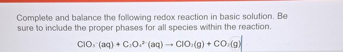 Complete and balance the following redox reaction in basic solution. Be
sure to include the proper phases for all species within the reaction.
CIO3¯(aq) + C2O4²¯(aq) → CIO2(g) + CO2(g)