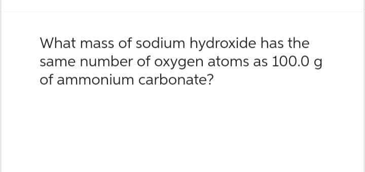 What mass of sodium hydroxide has the
same number of oxygen atoms as 100.0 g
of ammonium carbonate?